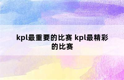 kpl最重要的比赛 kpl最精彩的比赛